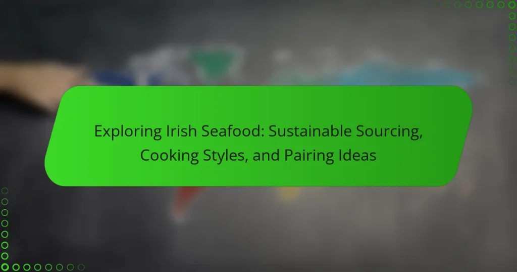 Exploring Irish Seafood: Sustainable Sourcing, Cooking Styles, and Pairing Ideas