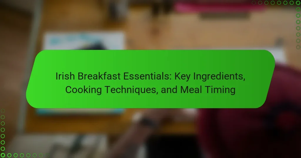 Irish Breakfast Essentials: Key Ingredients, Cooking Techniques, and Meal Timing