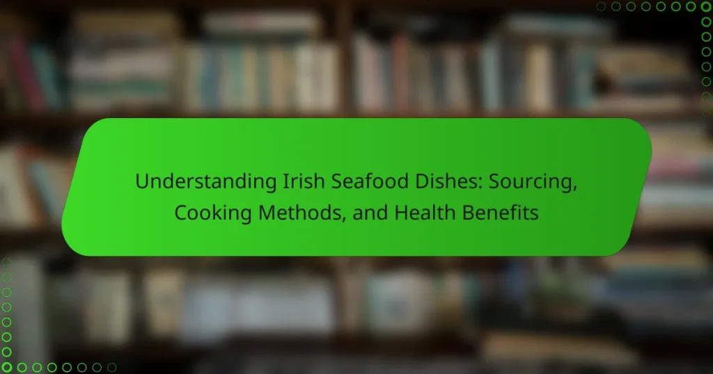 Understanding Irish Seafood Dishes: Sourcing, Cooking Methods, and Health Benefits
