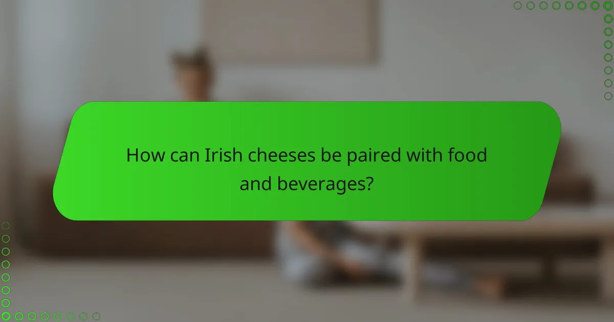 How can Irish cheeses be paired with food and beverages?