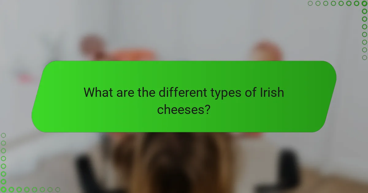 What are the different types of Irish cheeses?