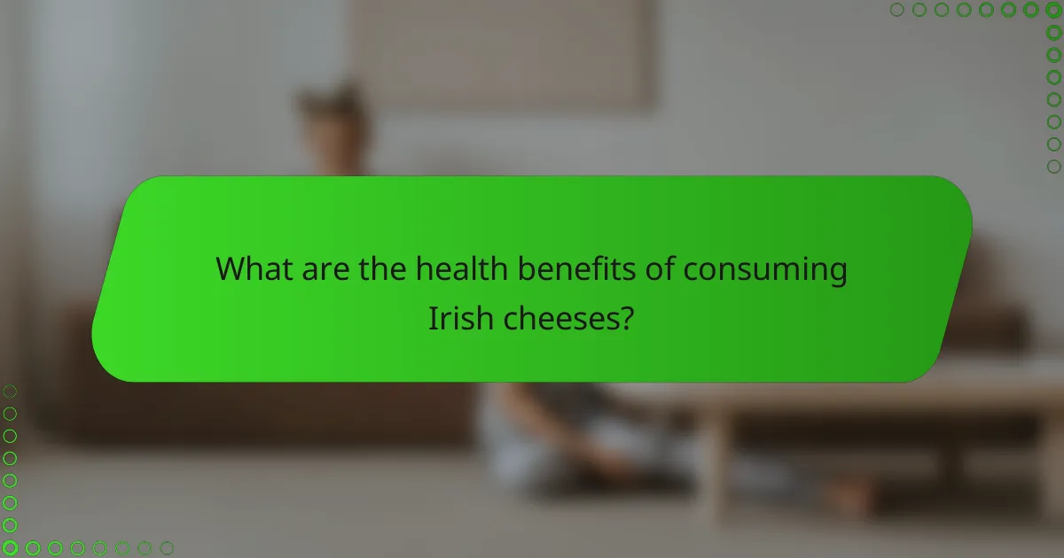 What are the health benefits of consuming Irish cheeses?