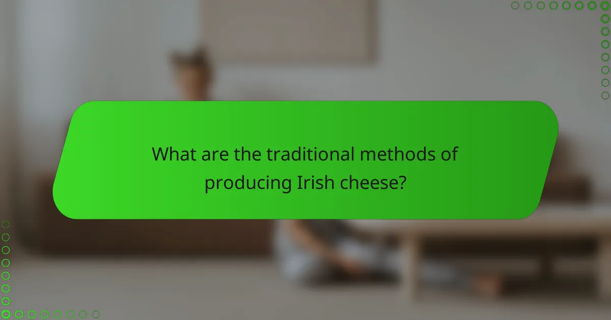 What are the traditional methods of producing Irish cheese?