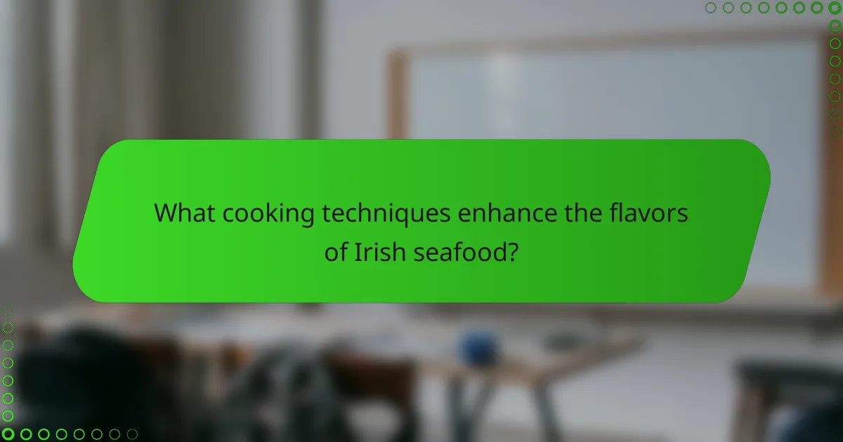 What cooking techniques enhance the flavors of Irish seafood?