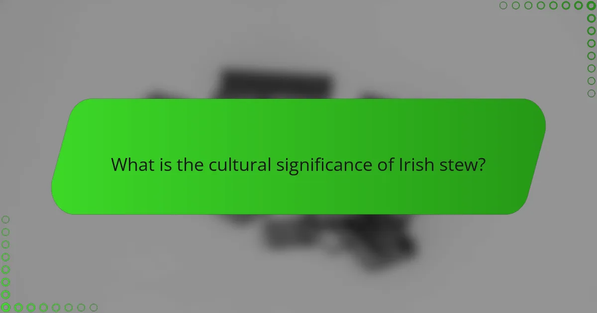 What is the cultural significance of Irish stew?